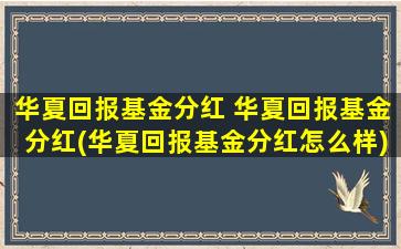 华夏回报基金分红 华夏回报基金分红(华夏回报基金分红怎么样)